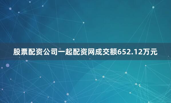 股票配资公司一起配资网成交额652.12万元