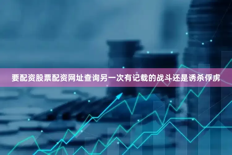 要配资股票配资网址查询另一次有记载的战斗还是诱杀俘虏