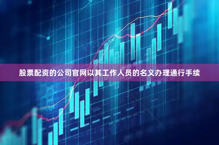 股票配资的公司官网以其工作人员的名义办理通行手续