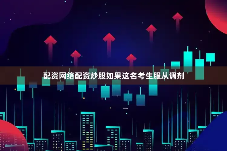 配资网络配资炒股如果这名考生服从调剂