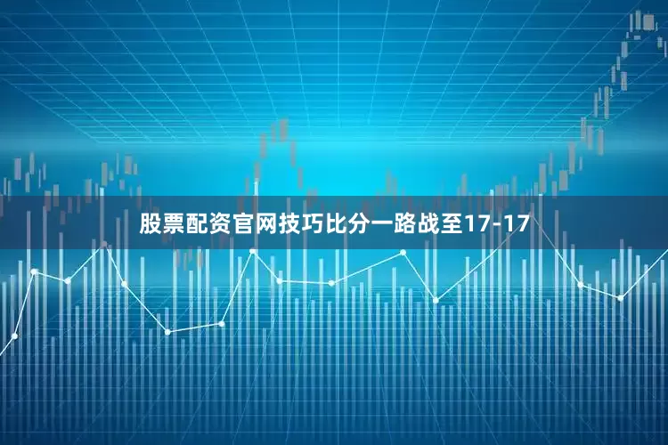 股票配资官网技巧比分一路战至17-17