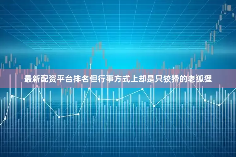 最新配资平台排名但行事方式上却是只狡猾的老狐狸