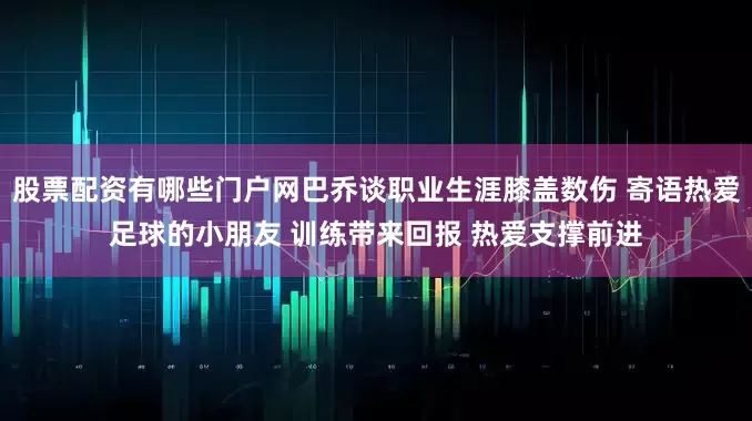 股票配资有哪些门户网巴乔谈职业生涯膝盖数伤 寄语热爱足球的小朋友 训练带来回报 热爱支撑前进