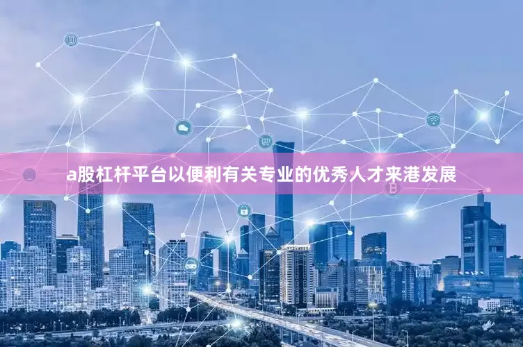 a股杠杆平台以便利有关专业的优秀人才来港发展