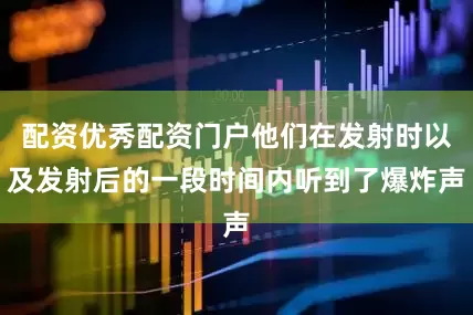 配资优秀配资门户他们在发射时以及发射后的一段时间内听到了爆炸声