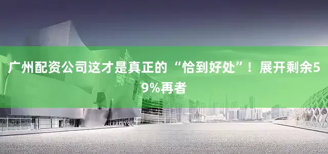 广州配资公司这才是真正的 “恰到好处”！展开剩余59%再者
