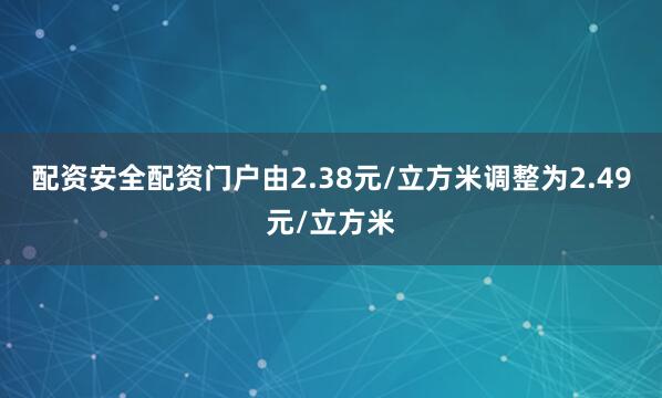 配资安全配资门户由2.38元/立方米调整为2.49元/立方米