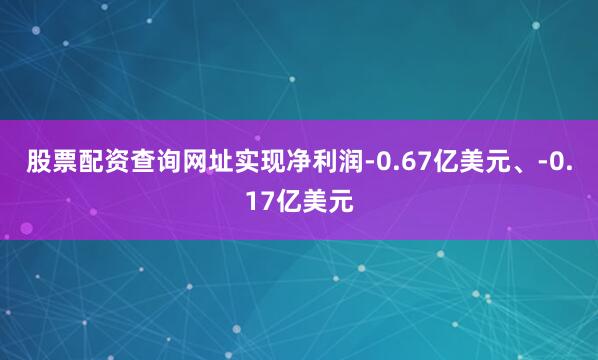股票配资查询网址实现净利润-0.67亿美元、-0.17亿美元