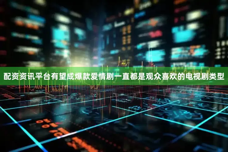 配资资讯平台有望成爆款爱情剧一直都是观众喜欢的电视剧类型