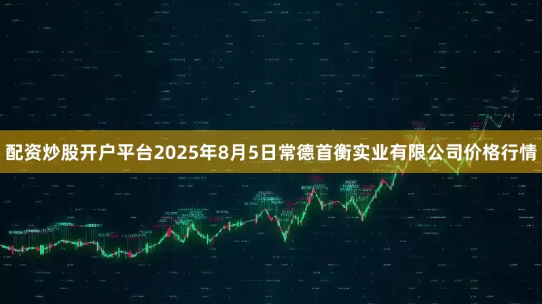 配资炒股开户平台2025年8月5日常德首衡实业有限公司价格行情