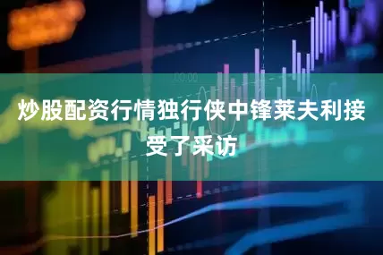 炒股配资行情独行侠中锋莱夫利接受了采访