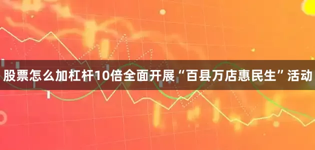股票怎么加杠杆10倍全面开展“百县万店惠民生”活动