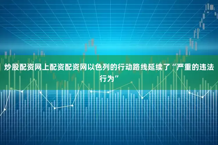 炒股配资网上配资配资网以色列的行动路线延续了“严重的违法行为”
