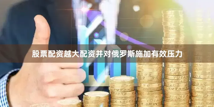 股票配资越大配资并对俄罗斯施加有效压力