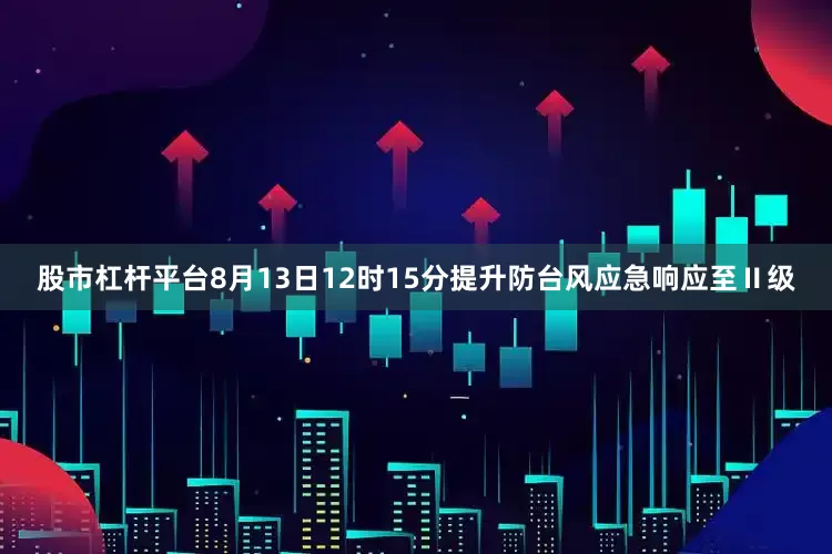 股市杠杆平台8月13日12时15分提升防台风应急响应至Ⅱ级