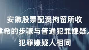 安徽股票配资拘留所收押金建希的步骤与普通犯罪嫌疑人相同