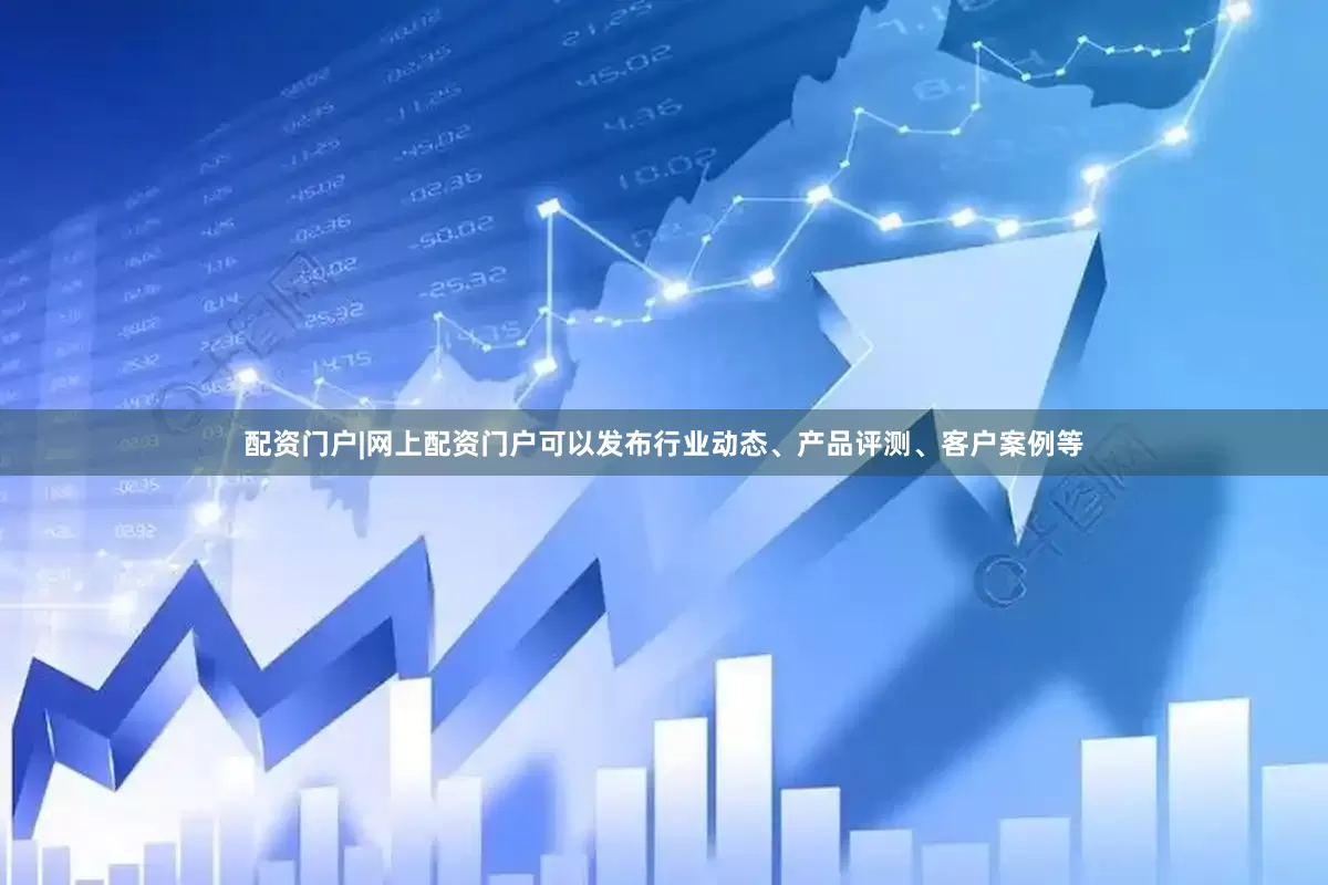 配资门户|网上配资门户可以发布行业动态、产品评测、客户案例等