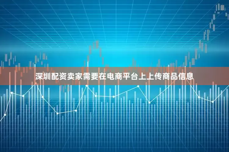 深圳配资卖家需要在电商平台上上传商品信息