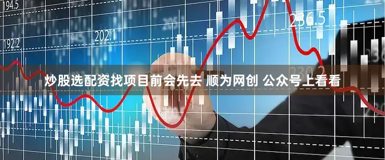 炒股选配资找项目前会先去 顺为网创 公众号上看看