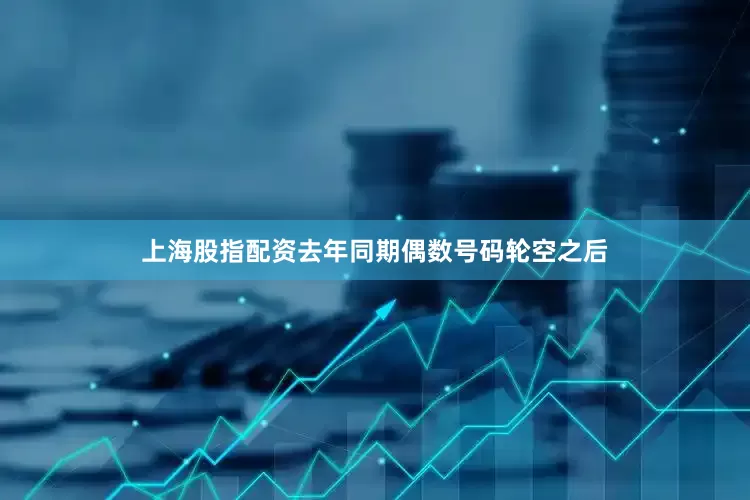 上海股指配资去年同期偶数号码轮空之后