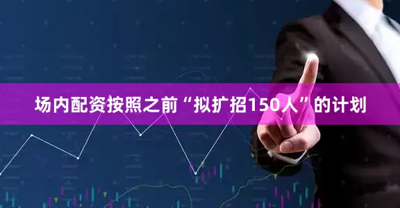 场内配资按照之前“拟扩招150人”的计划