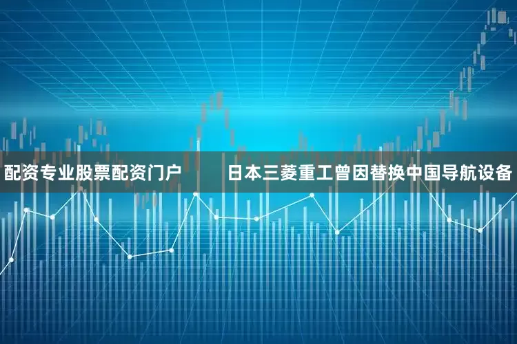 配资专业股票配资门户         日本三菱重工曾因替换中国导航设备