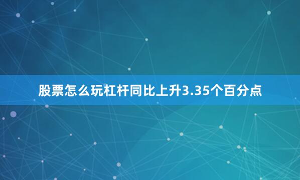 股票怎么玩杠杆同比上升3.35个百分点