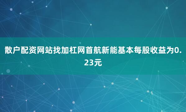 散户配资网站找加杠网首航新能基本每股收益为0.23元