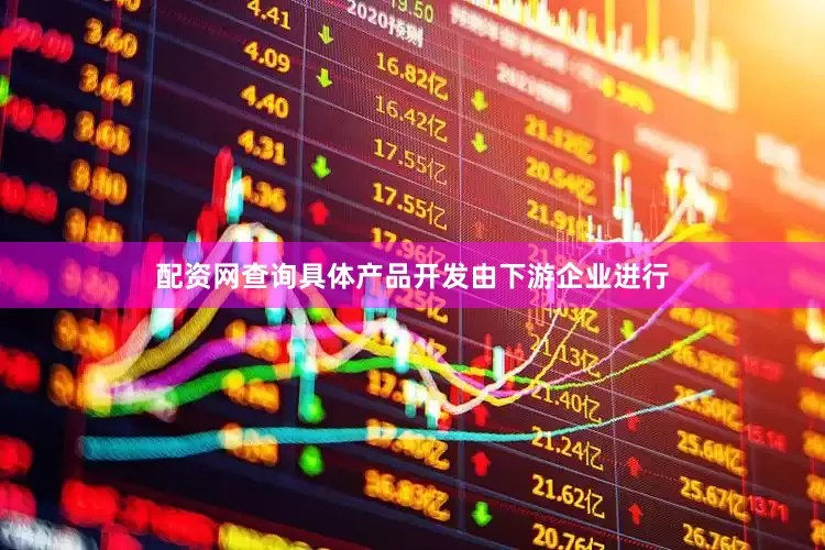 配资网查询具体产品开发由下游企业进行