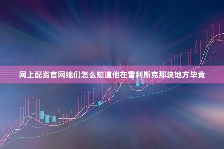 网上配资官网她们怎么知道他在雷利斯克那块地方毕竟