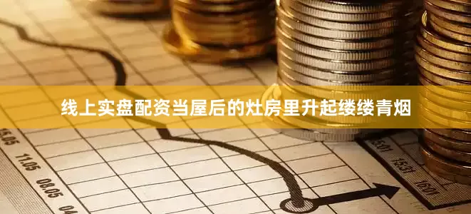线上实盘配资当屋后的灶房里升起缕缕青烟