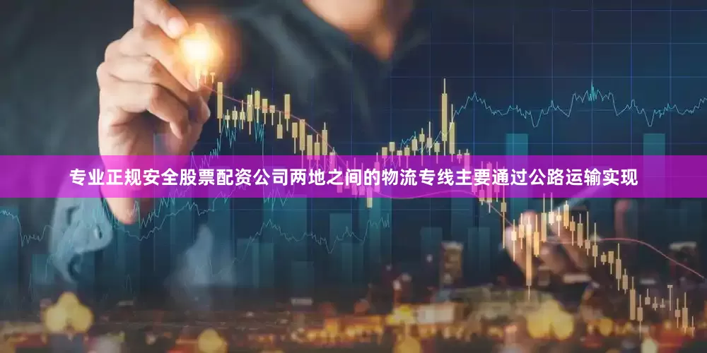 专业正规安全股票配资公司两地之间的物流专线主要通过公路运输实现