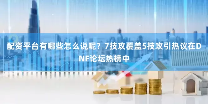 配资平台有哪些怎么说呢？7技攻覆盖5技攻引热议在DNF论坛热榜中