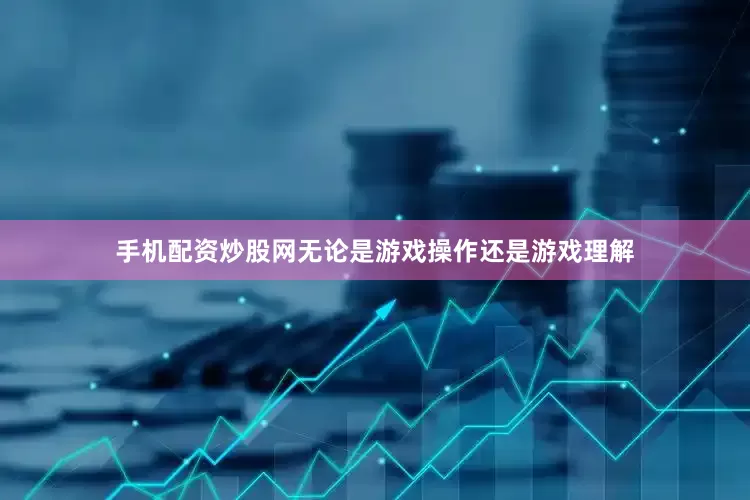 手机配资炒股网无论是游戏操作还是游戏理解