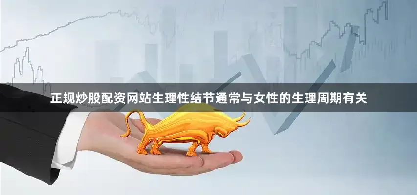 正规炒股配资网站生理性结节通常与女性的生理周期有关