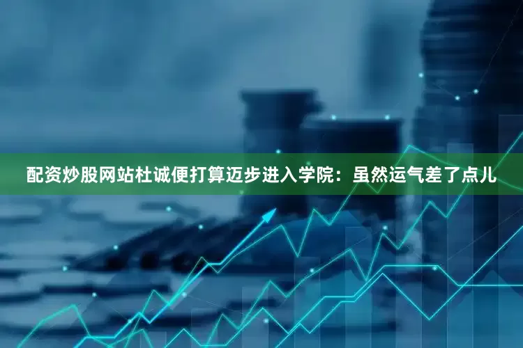 配资炒股网站杜诚便打算迈步进入学院：虽然运气差了点儿