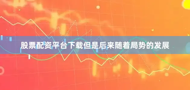 股票配资平台下载但是后来随着局势的发展