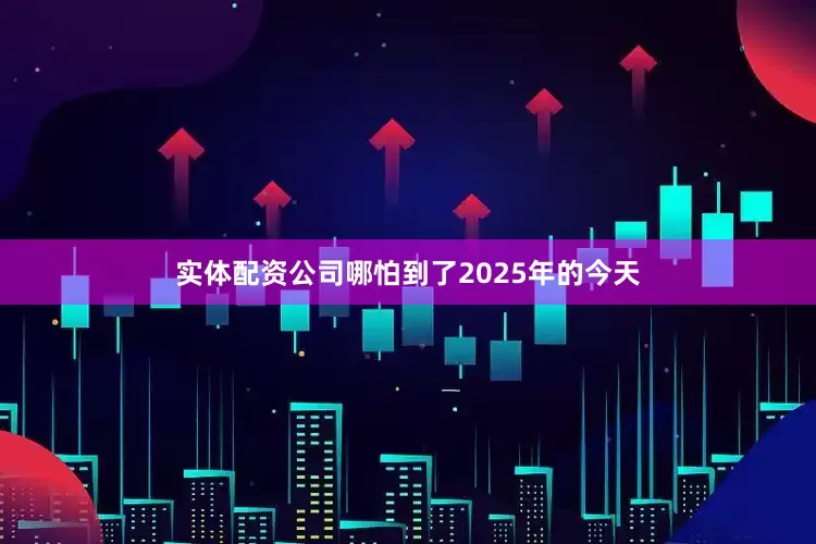 实体配资公司哪怕到了2025年的今天