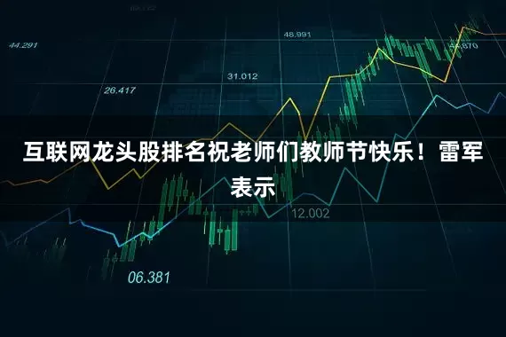 互联网龙头股排名祝老师们教师节快乐！　　雷军表示