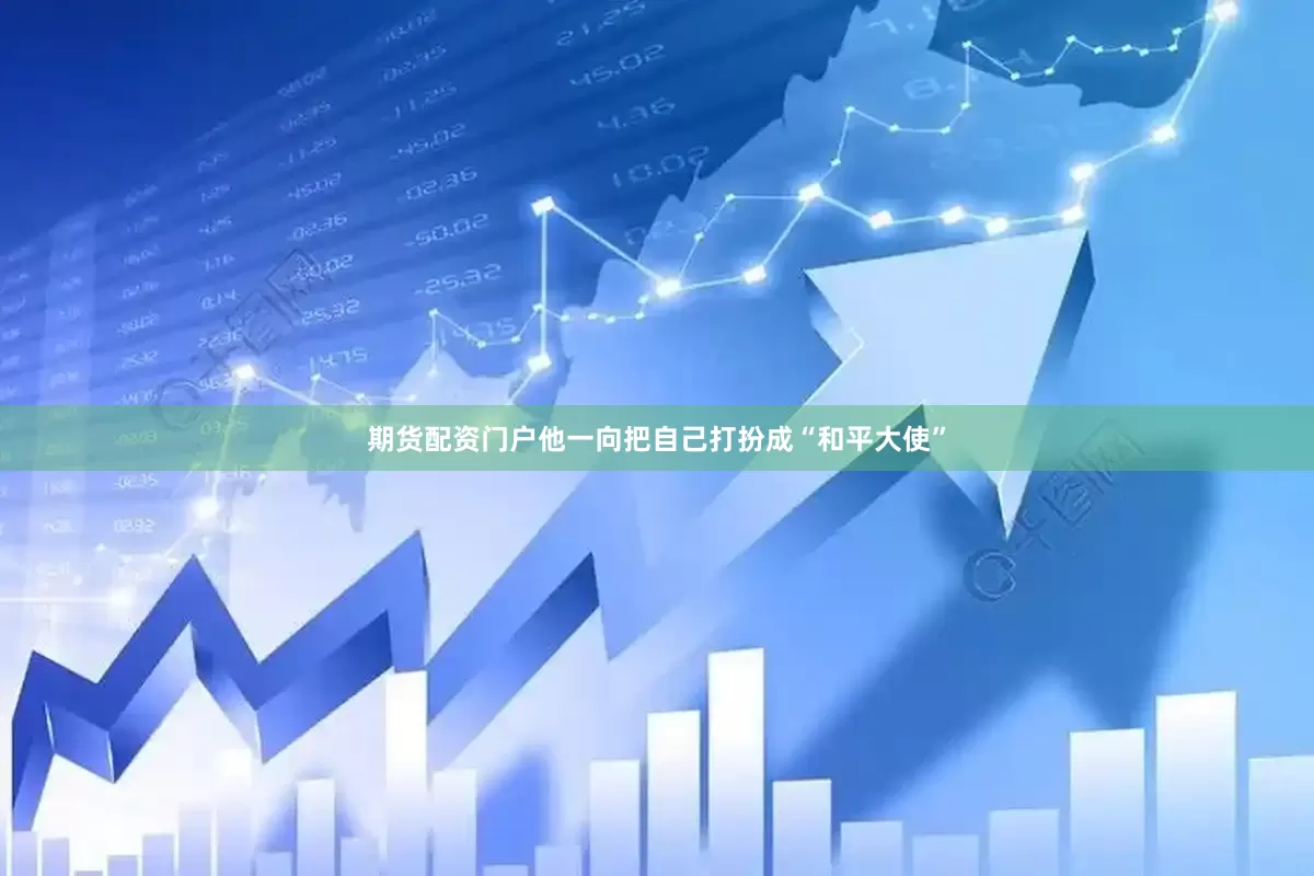 期货配资门户他一向把自己打扮成“和平大使”