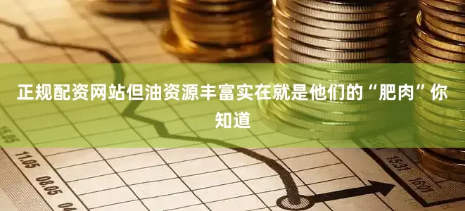 正规配资网站但油资源丰富实在就是他们的“肥肉”你知道