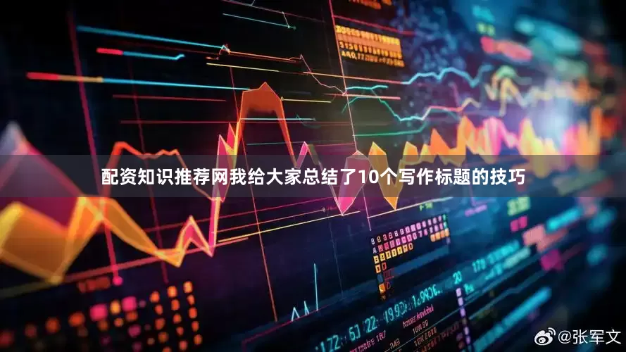 配资知识推荐网我给大家总结了10个写作标题的技巧