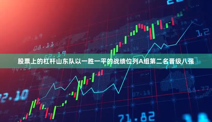 股票上的杠杆山东队以一胜一平的战绩位列A组第二名晋级八强