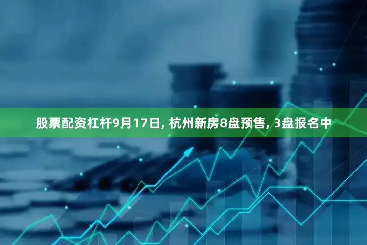 股票配资杠杆9月17日, 杭州新房8盘预售, 3盘报名中