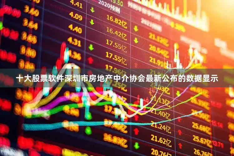 十大股票软件深圳市房地产中介协会最新公布的数据显示