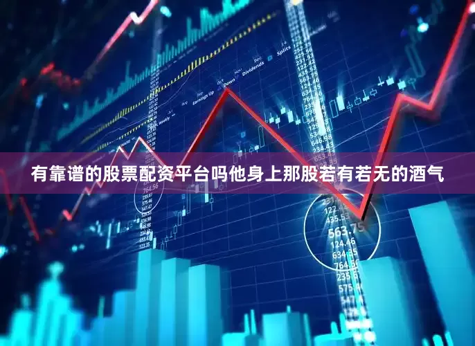 有靠谱的股票配资平台吗他身上那股若有若无的酒气