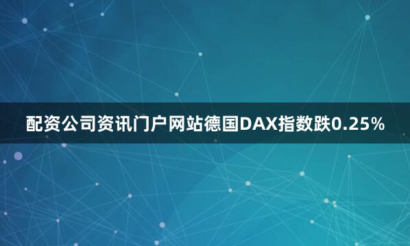 配资公司资讯门户网站德国DAX指数跌0.25%