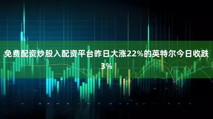 免费配资炒股入配资平台昨日大涨22%的英特尔今日收跌3%