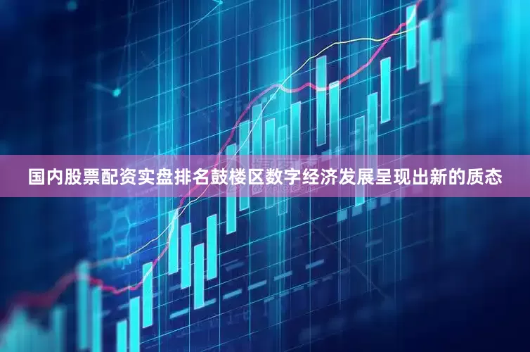国内股票配资实盘排名鼓楼区数字经济发展呈现出新的质态