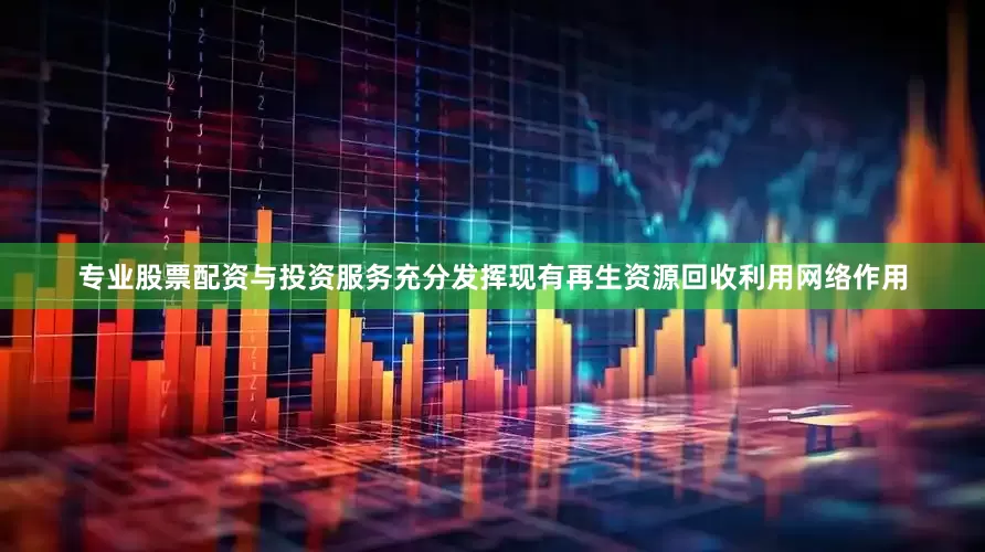 专业股票配资与投资服务充分发挥现有再生资源回收利用网络作用